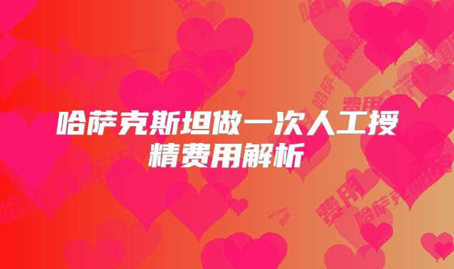 哈萨克斯坦做一次人工授精费用解析