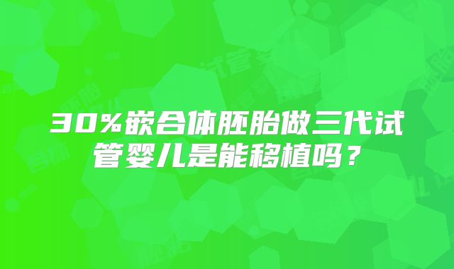 30%嵌合体胚胎做三代试管婴儿是能移植吗？