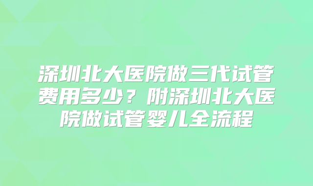 深圳北大医院做三代试管费用多少?附深圳北大医院做试管婴儿全流程