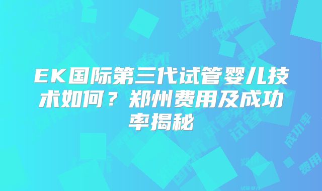 EK国际第三代试管婴儿技术如何？郑州费用及成功率揭秘