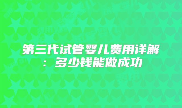 第三代试管婴儿费用详解：多少钱能做成功