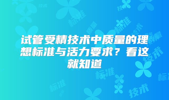 试管受精技术中质量的理想标准与活力要求？看这就知道