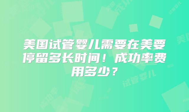 美国试管婴儿需要在美要停留多长时间！成功率费用多少？