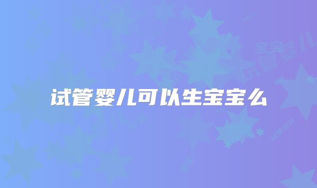 试管婴儿可以生宝宝么