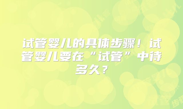 试管婴儿的具体步骤！试管婴儿要在“试管”中待多久？