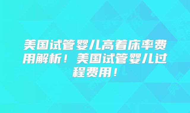 美国试管婴儿高着床率费用解析！美国试管婴儿过程费用！