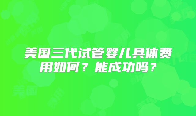 美国三代试管婴儿具体费用如何?能成功吗?