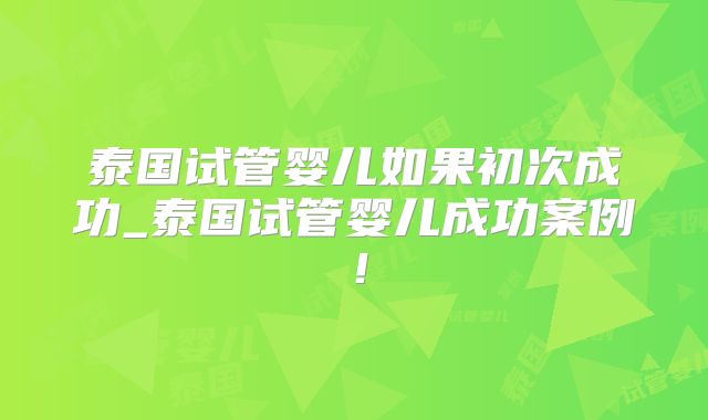 泰国试管婴儿如果初次成功_泰国试管婴儿成功案例！