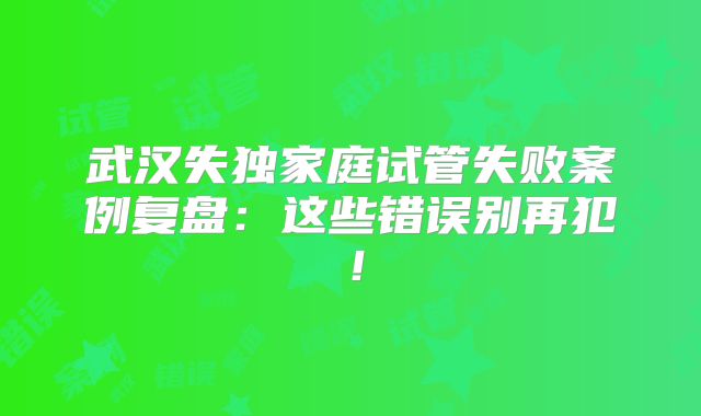 武汉失独家庭试管失败案例复盘：这些错误别再犯！
