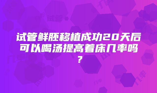 试管鲜胚移植成功20天后可以喝汤提高着床几率吗？