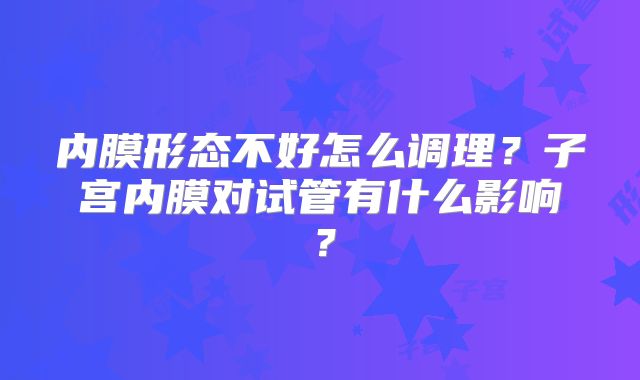 内膜形态不好怎么调理?子宫内膜对试管有什么影响?