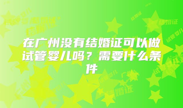 在广州没有结婚证可以做试管婴儿吗？需要什么条件