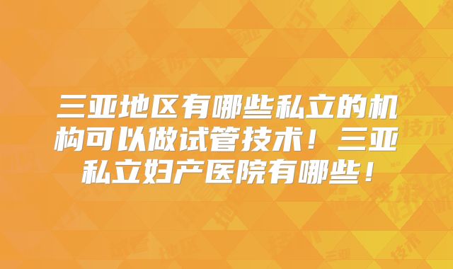 三亚地区有哪些私立的机构可以做试管技术!三亚私立妇产医院有哪些!