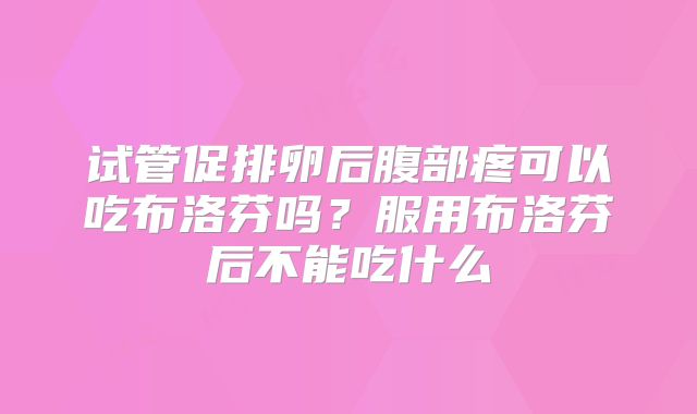 试管促排卵后腹部疼可以吃布洛芬吗？服用布洛芬后不能吃什么
