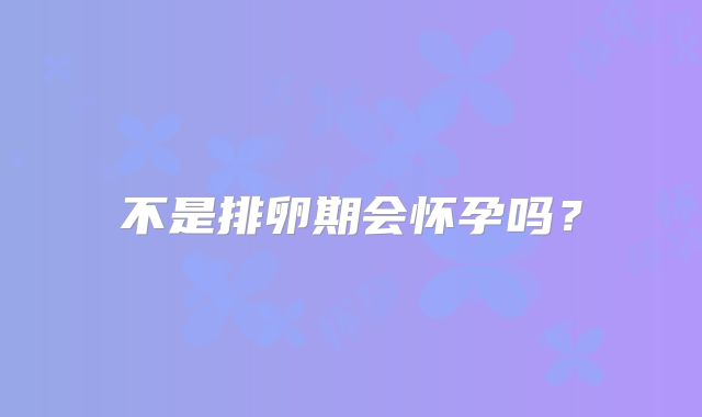 不是排卵期会怀孕吗？