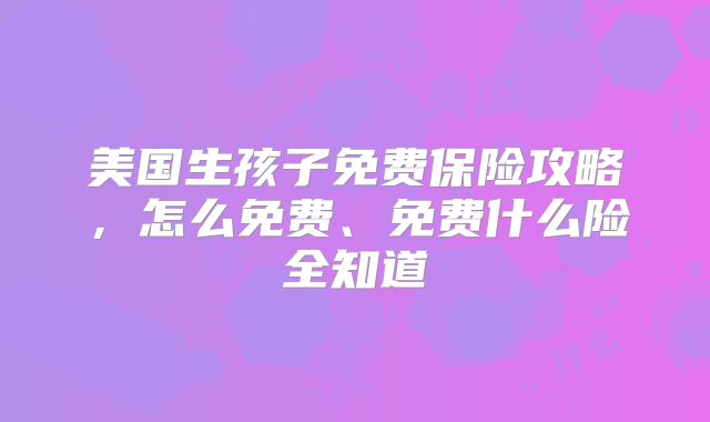 美国生孩子免费保险攻略,怎么免费、免费什么险全知道