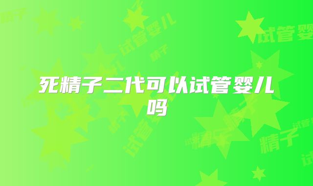 死精子二代可以试管婴儿吗