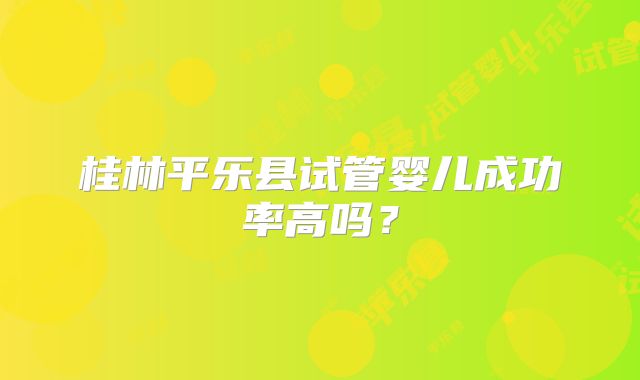 桂林平乐县试管婴儿成功率高吗？