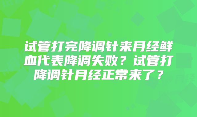 试管打完降调针来月经鲜血代表降调失败?试管打降调针月经正常来了?