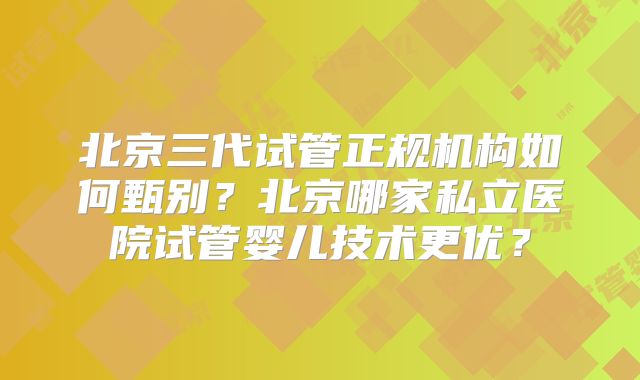 北京三代试管正规机构如何甄别？北京哪家私立医院试管婴儿技术更优？