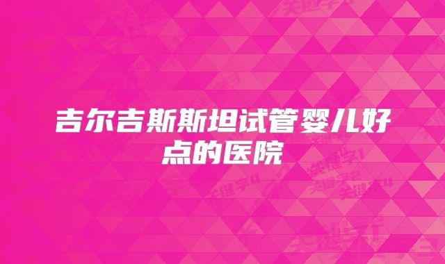 吉尔吉斯斯坦试管婴儿好点的医院