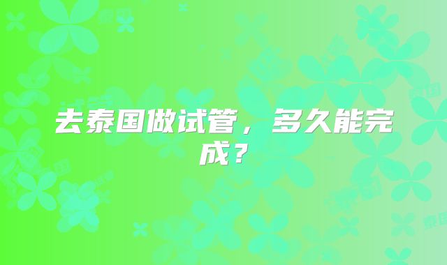 去泰国做试管,多久能完成?