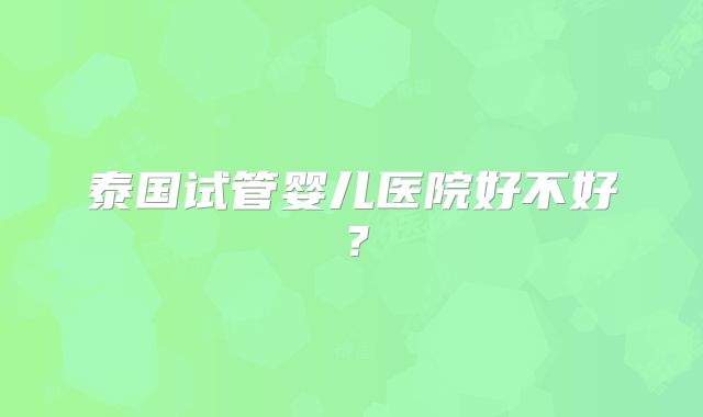泰国试管婴儿医院好不好？