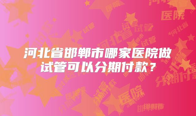 河北省邯郸市哪家医院做试管可以分期付款？