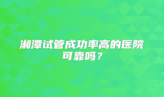湘潭试管成功率高的医院可靠吗？