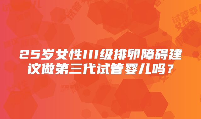 25岁女性III级排卵障碍建议做第三代试管婴儿吗？