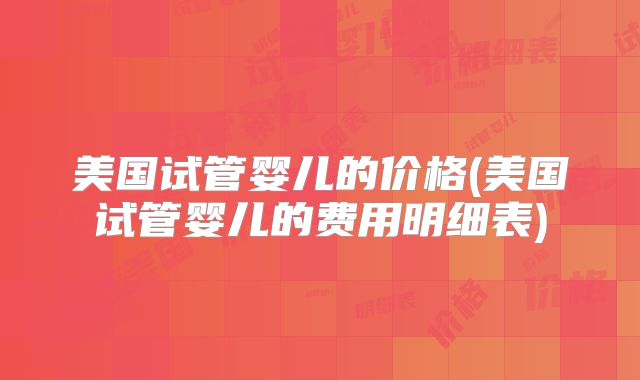 美国试管婴儿的价格(美国试管婴儿的费用明细表)