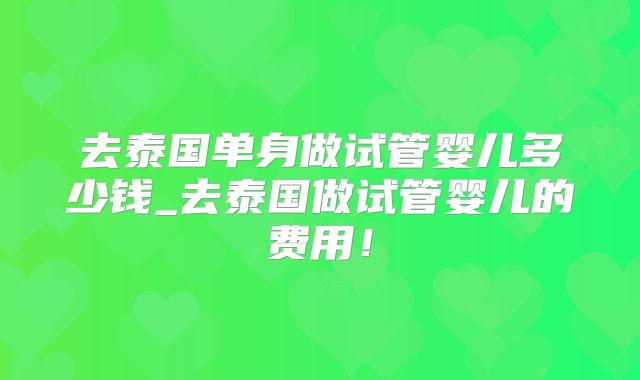 去泰国单身做试管婴儿多少钱_去泰国做试管婴儿的费用!