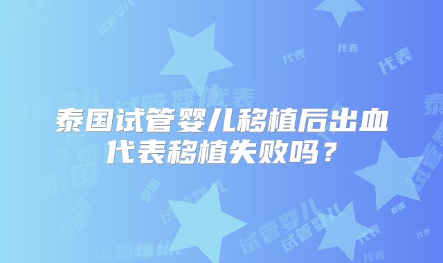 泰国试管婴儿移植后出血代表移植失败吗？