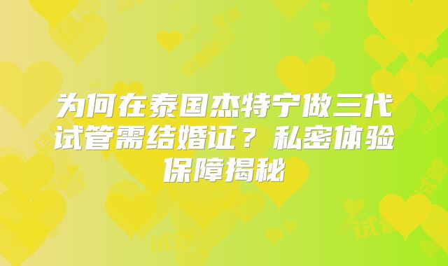 为何在泰国杰特宁做三代试管需结婚证？私密体验保障揭秘