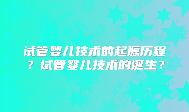试管婴儿技术的起源历程？试管婴儿技术的诞生？