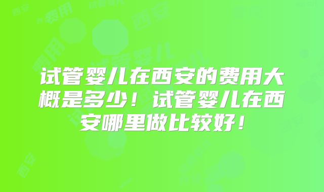 试管婴儿在西安的费用大概是多少！试管婴儿在西安哪里做比较好！