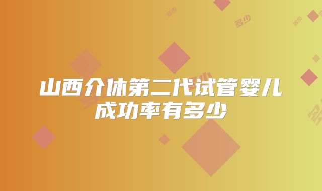 山西介休第二代试管婴儿成功率有多少