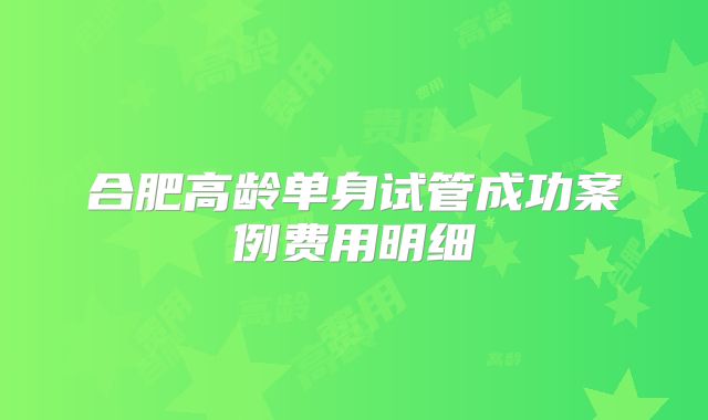 合肥高龄单身试管成功案例费用明细