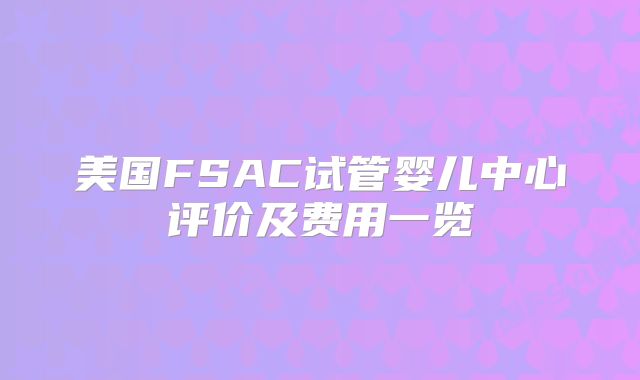 美国FSAC试管婴儿中心评价及费用一览
