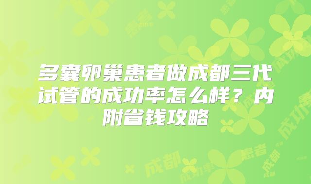 多囊卵巢患者做成都三代试管的成功率怎么样？内附省钱攻略