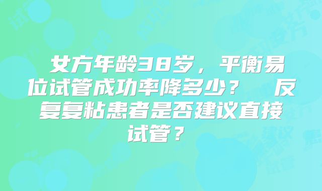 ‌女方年龄38岁，平衡易位试管成功率降多少？‌‌反复复粘患者是否建议直接试管？‌