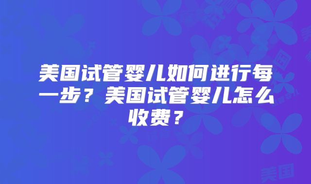 美国试管婴儿如何进行每一步？美国试管婴儿怎么收费？