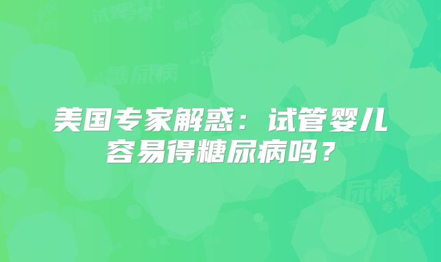 美国专家解惑：试管婴儿容易得糖尿病吗？