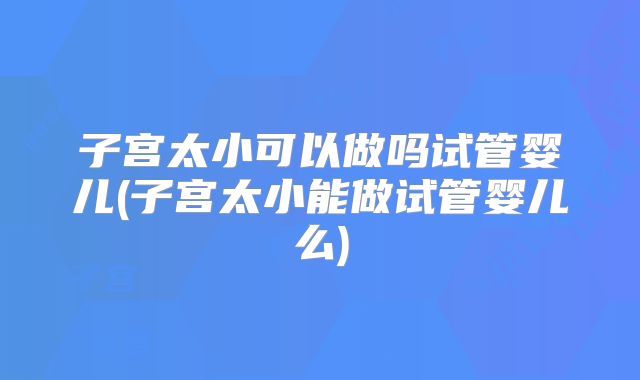 子宫太小可以做吗试管婴儿(子宫太小能做试管婴儿么)