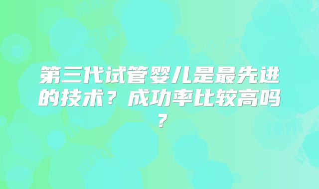 第三代试管婴儿是最先进的技术？成功率比较高吗？
