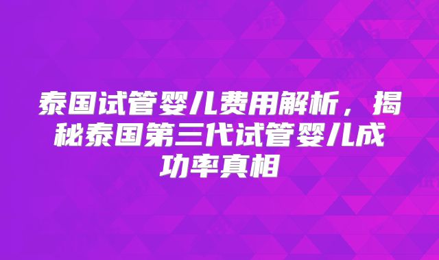 泰国试管婴儿费用解析，揭秘泰国第三代试管婴儿成功率真相