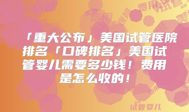 「重大公布」美国试管医院排名「口碑排名」美国试管婴儿需要多少钱！费用是怎么收的！