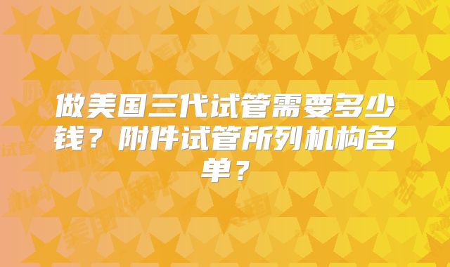 做美国三代试管需要多少钱?附件试管所列机构名单?
