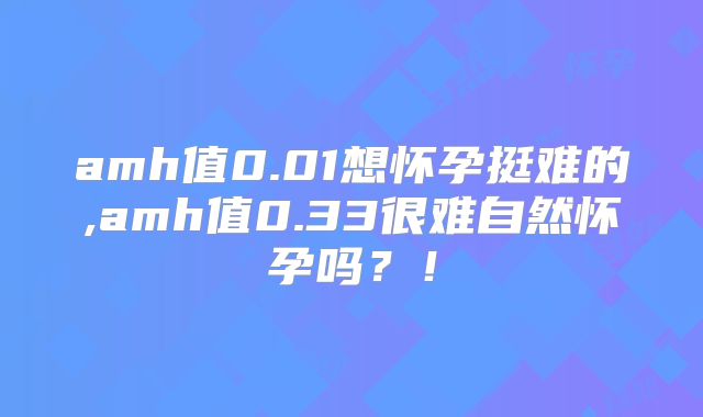 amh值0.01想怀孕挺难的,amh值0.33很难自然怀孕吗?!