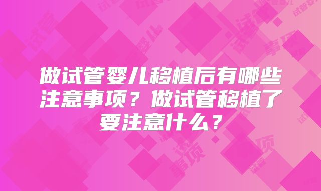 做试管婴儿移植后有哪些注意事项？做试管移植了要注意什么？